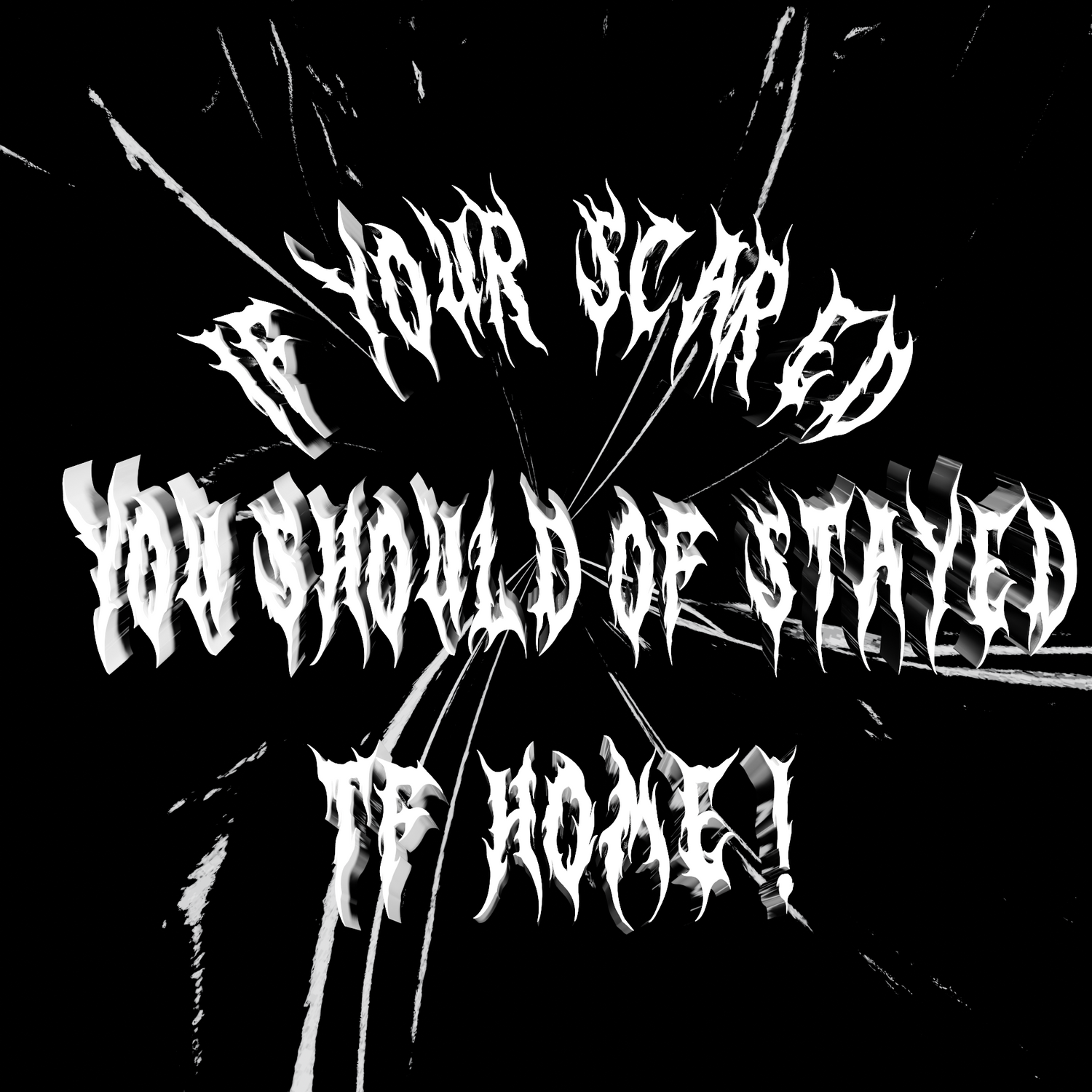 IF YOU SCARED STAY TF HOME